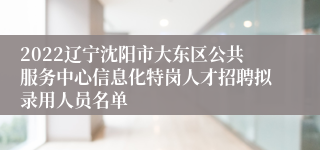 2022辽宁沈阳市大东区公共服务中心信息化特岗人才招聘拟录用人员名单