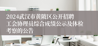 2024武汉市黄陂区公开招聘工会协理员综合成绩公示及体检考察的公告