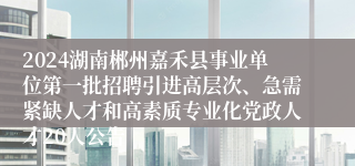 2024湖南郴州嘉禾县事业单位第一批招聘引进高层次、急需紧缺人才和高素质专业化党政人才20人公告