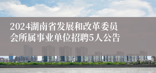 2024湖南省发展和改革委员会所属事业单位招聘5人公告