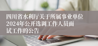 四川省水利厅关于所属事业单位2024年公开选调工作人员面试工作的公告