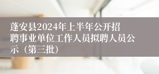 蓬安县2024年上半年公开招聘事业单位工作人员拟聘人员公示（第三批）