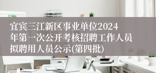 宜宾三江新区事业单位2024年第一次公开考核招聘工作人员拟聘用人员公示(第四批)