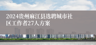 2024贵州麻江县选聘城市社区工作者27人方案