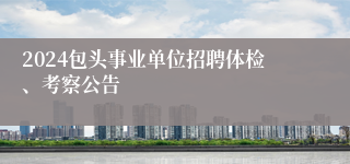 2024包头事业单位招聘体检、考察公告