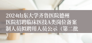 2024山东大学齐鲁医院德州医院招聘临床医技A类岗位备案制人员拟聘用人员公示（第二批）