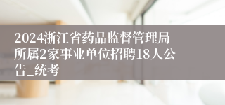 2024浙江省药品监督管理局所属2家事业单位招聘18人公告_统考