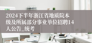 2024下半年浙江省地质院本级及所属部分事业单位招聘14人公告_统考