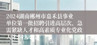 2024湖南郴州市嘉禾县事业单位第一批招聘引进高层次、急需紧缺人才和高素质专业化党政人才24人公告