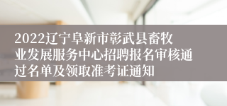 2022辽宁阜新市彰武县畜牧业发展服务中心招聘报名审核通过名单及领取准考证通知