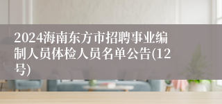 2024海南东方市招聘事业编制人员体检人员名单公告(12号)