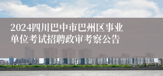 2024四川巴中市巴州区事业单位考试招聘政审考察公告