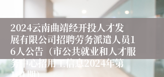 2024云南曲靖经开投人才发展有限公司招聘劳务派遣人员16人公告（市公共就业和人才服务中心招用工信息2024年第101期）