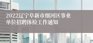 2022辽宁阜新市细河区事业单位招聘体检工作通知