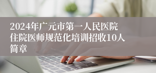 2024年广元市第一人民医院住院医师规范化培训招收10人简章