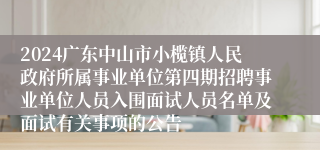 2024广东中山市小榄镇人民政府所属事业单位第四期招聘事业单位人员入围面试人员名单及面试有关事项的公告