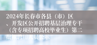 2024年长春市各县（市）区、开发区公开招聘基层治理专干（含专项招聘高校毕业生）第二批拟聘用人员公示