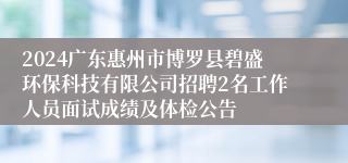 2024广东惠州市博罗县碧盛环保科技有限公司招聘2名工作人员面试成绩及体检公告