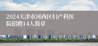 2024天津市河西区妇产科医院招聘14人简章 