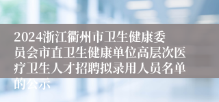 2024浙江衢州市卫生健康委员会市直卫生健康单位高层次医疗卫生人才招聘拟录用人员名单的公示