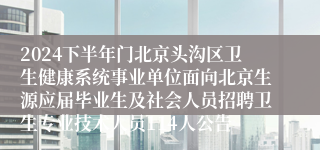 2024下半年门北京头沟区卫生健康系统事业单位面向北京生源应届毕业生及社会人员招聘卫生专业技术人员114人公告