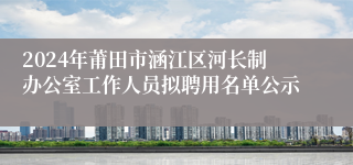 2024年莆田市涵江区河长制办公室工作人员拟聘用名单公示