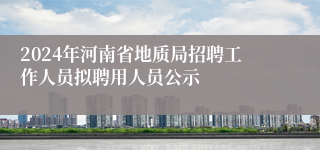 2024年河南省地质局招聘工作人员拟聘用人员公示