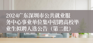 2024广东深圳市公共就业服务中心事业单位集中招聘高校毕业生拟聘人选公告（第二批）