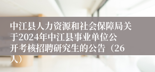 中江县人力资源和社会保障局关于2024年中江县事业单位公开考核招聘研究生的公告（26人）