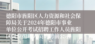 德阳市旌阳区人力资源和社会保障局关于2024年德阳市事业单位公开考试招聘工作人员旌阳区岗位拟聘人员的聘前公示