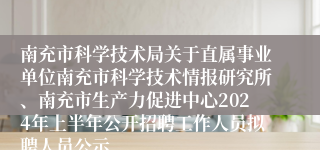 南充市科学技术局关于直属事业单位南充市科学技术情报研究所、南充市生产力促进中心2024年上半年公开招聘工作人员拟聘人员公示