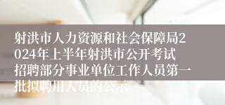 射洪市人力资源和社会保障局2024年上半年射洪市公开考试招聘部分事业单位工作人员第一批拟聘用人员的公示