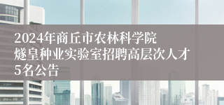 2024年商丘市农林科学院 燧皇种业实验室招聘高层次人才5名公告