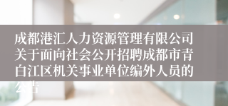 成都港汇人力资源管理有限公司关于面向社会公开招聘成都市青白江区机关事业单位编外人员的公告