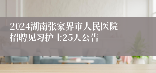 2024湖南张家界市人民医院招聘见习护士25人公告