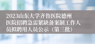 2023山东大学齐鲁医院德州医院招聘急需紧缺备案制工作人员拟聘用人员公示（第三批）