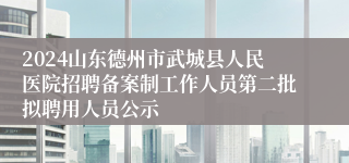 2024山东德州市武城县人民医院招聘备案制工作人员第二批拟聘用人员公示