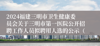 2024福建三明市卫生健康委员会关于三明市第一医院公开招聘工作人员拟聘用人选的公示（三）