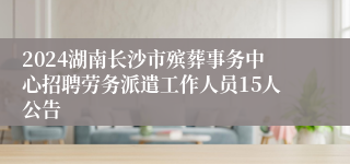 2024湖南长沙市殡葬事务中心招聘劳务派遣工作人员15人公告