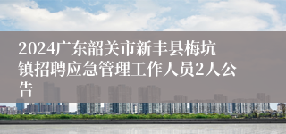 2024广东韶关市新丰县梅坑镇招聘应急管理工作人员2人公告