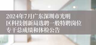 2024年7月广东深圳市光明区科技创新局选聘一般特聘岗位专干总成绩和体检公告