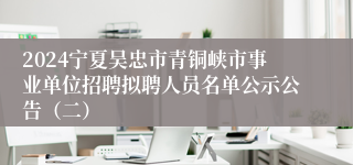 2024宁夏吴忠市青铜峡市事业单位招聘拟聘人员名单公示公告（二）