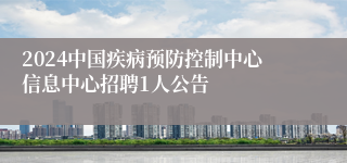 2024中国疾病预防控制中心信息中心招聘1人公告