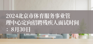 2024北京市体育服务事业管理中心定向招聘残疾人面试时间：8月30日