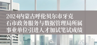 2024内蒙古呼伦贝尔市牙克石市政务服务与数据管理局所属事业单位引进人才加试笔试成绩公告