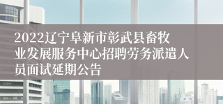 2022辽宁阜新市彰武县畜牧业发展服务中心招聘劳务派遣人员面试延期公告