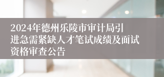 2024年德州乐陵市审计局引进急需紧缺人才笔试成绩及面试资格审查公告