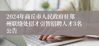 2024年商丘市人民政府驻郑州联络处招才引智招聘人才3名公告