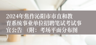 2024年焦作沁阳市市直和教育系统事业单位招聘笔试考试事宜公告 （附：考场平面分布图）