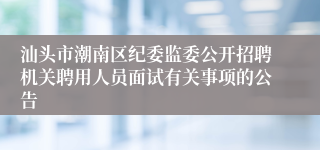 汕头市潮南区纪委监委公开招聘机关聘用人员面试有关事项的公告